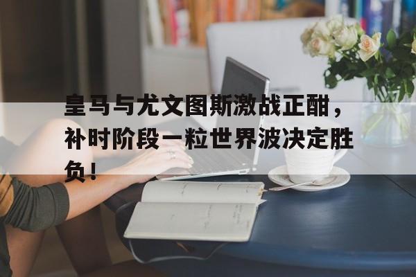 九游体育平台登录入口-皇马vs尤文图斯第一回合